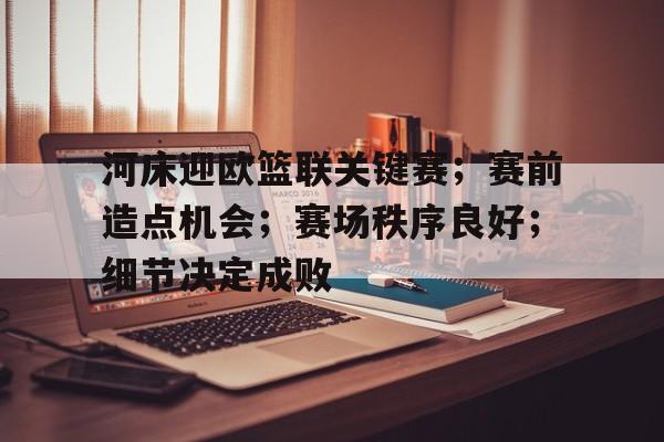 河床迎欧篮联关键赛；赛前造点机会；赛场秩序良好；细节决定成败的简单介绍